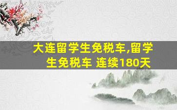 大连留学生免税车,留学生免税车 连续180天